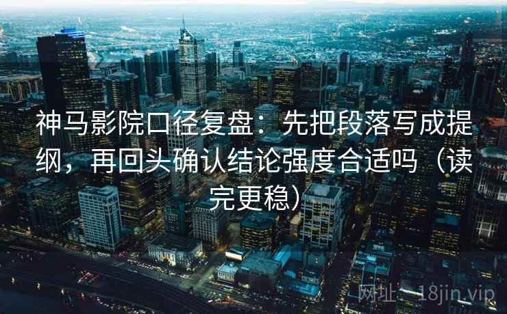 神马影院口径复盘:先把段落写成提纲,再回头确认结论强度合适吗(读完更稳) 神马影院口径复盘:先把段落写成提纲,再回头确认结论强度合适吗(读完更稳)