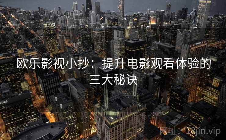 欧乐影视小抄:提升电影观看体验的三大秘诀 欧乐影视小抄:提升电影观看体验的三大秘诀
