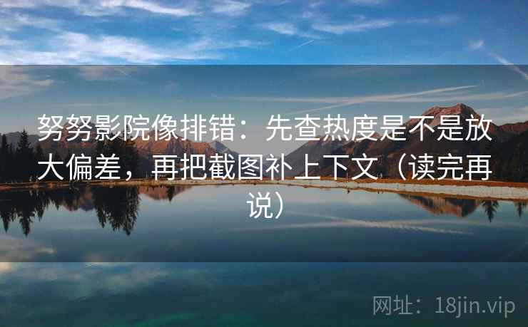 努努影院像排错:先查热度是不是放大偏差,再把截图补上下文(读完再说) 努努影院像排错:先查热度是不是放大偏差,再把截图补上下文(读完再说)