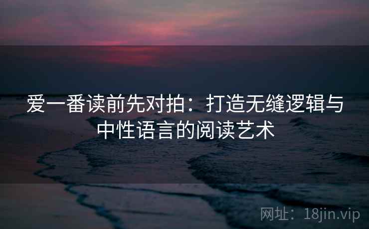 爱一番读前先对拍:打造无缝逻辑与中性语言的阅读艺术 爱一番读前先对拍:打造无缝逻辑与中性语言的阅读艺术