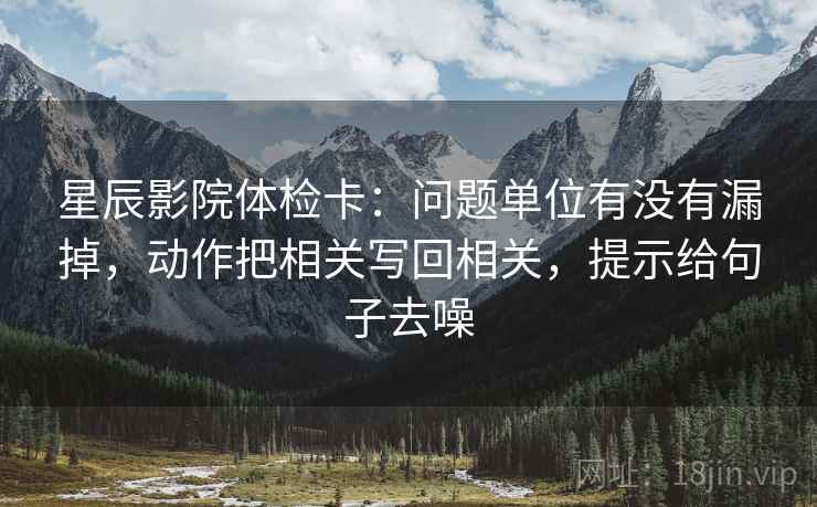 星辰影院体检卡：问题单位有没有漏掉，动作把相关写回相关，提示给句子去噪