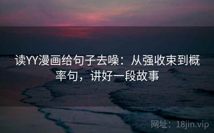读YY漫画给句子去噪:从强收束到概率句,讲好一段故事 读YY漫画给句子去噪:从强收束到概率句,讲好一段故事