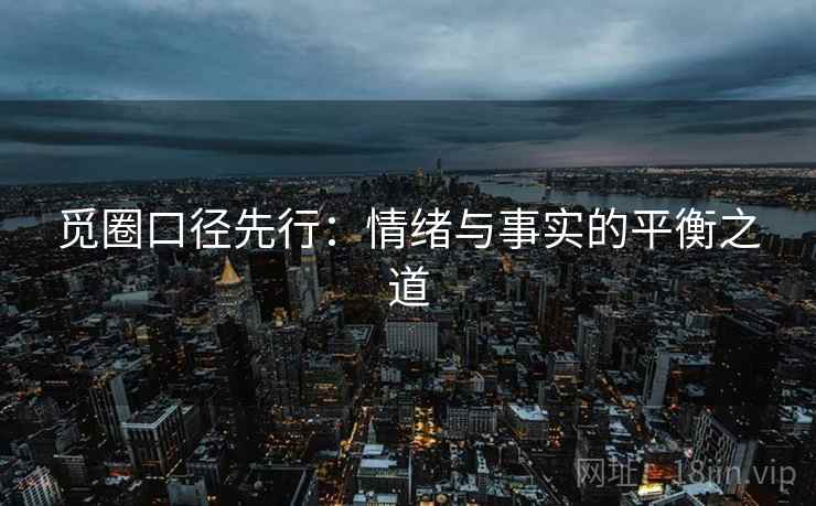 觅圈口径先行:情绪与事实的平衡之道 觅圈口径先行:情绪与事实的平衡之道