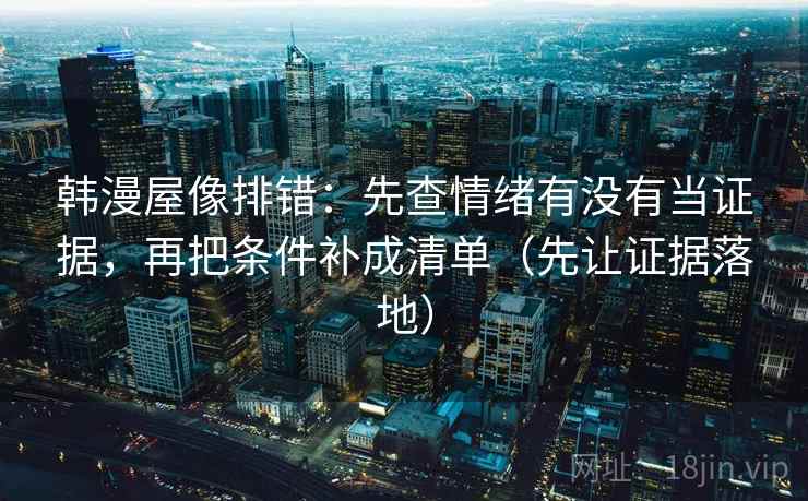 韩漫屋像排错:先查情绪有没有当证据,再把条件补成清单(先让证据落地) 韩漫屋像排错:先查情绪有没有当证据,再把条件补成清单(先让证据落地)