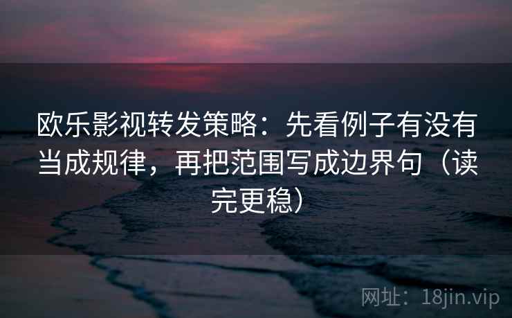 欧乐影视转发策略:先看例子有没有当成规律,再把范围写成边界句(读完更稳) 欧乐影视转发策略:先看例子有没有当成规律,再把范围写成边界句(读完更稳)