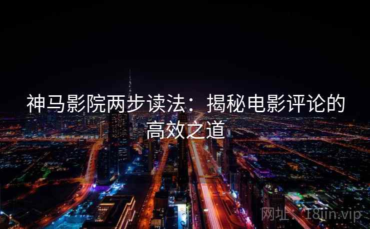 神马影院两步读法:揭秘电影评论的高效之道 神马影院两步读法:揭秘电影评论的高效之道