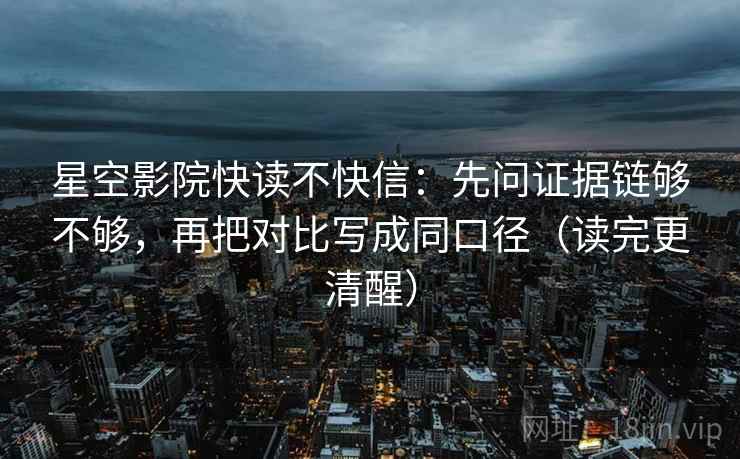 星空影院快读不快信:先问证据链够不够,再把对比写成同口径(读完更清醒) 星空影院快读不快信:先问证据链够不够,再把对比写成同口径(读完更清醒)