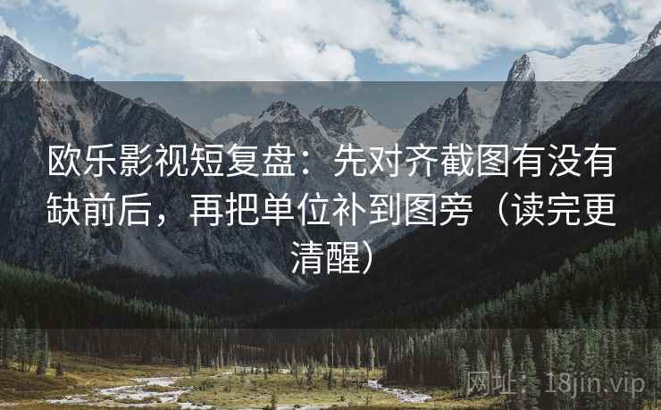 欧乐影视短复盘：先对齐截图有没有缺前后，再把单位补到图旁（读完更清醒）