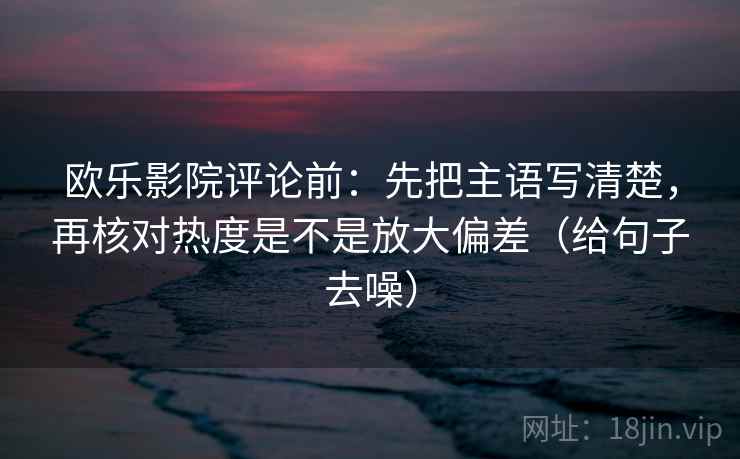 欧乐影院评论前:先把主语写清楚,再核对热度是不是放大偏差(给句子去噪) 欧乐影院评论前:先把主语写清楚,再核对热度是不是放大偏差(给句子去噪)