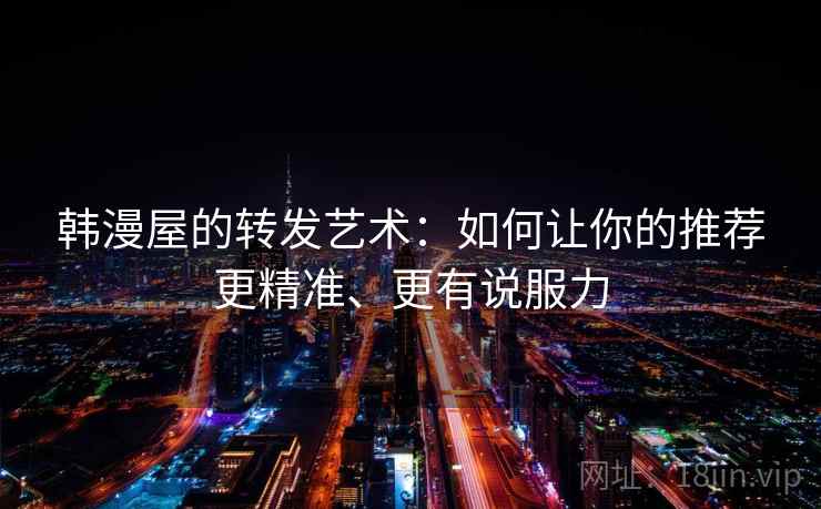 韩漫屋的转发艺术:如何让你的推荐更精准、更有说服力 韩漫屋的转发艺术:如何让你的推荐更精准、更有说服力