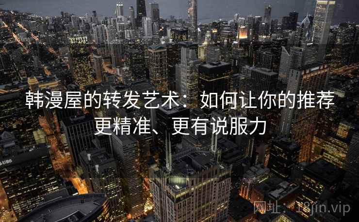 韩漫屋的转发艺术:如何让你的推荐更精准、更有说服力