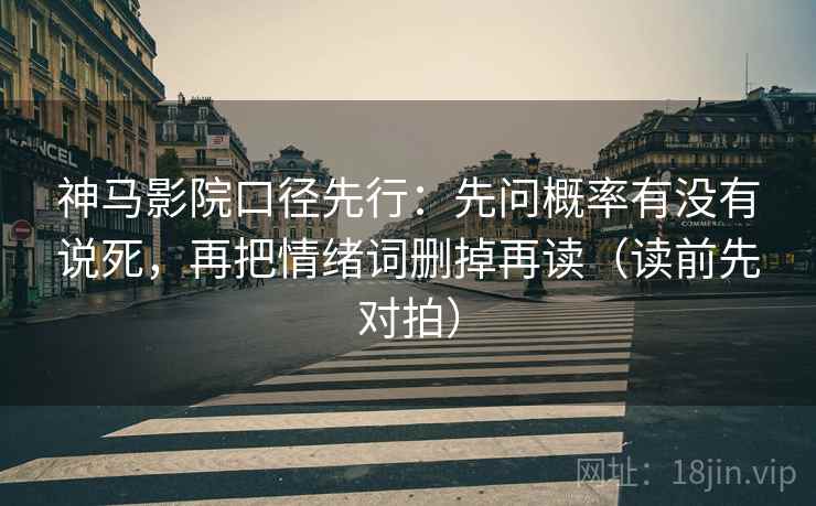 神马影院口径先行：先问概率有没有说死，再把情绪词删掉再读（读前先对拍）