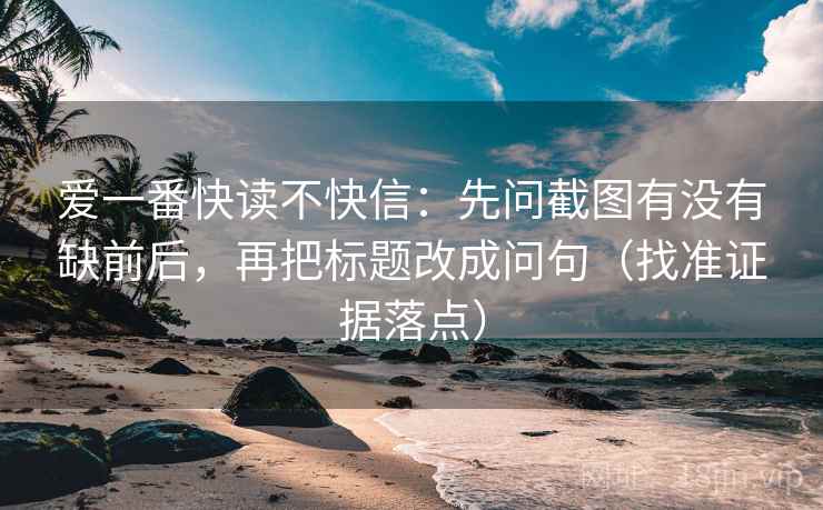 爱一番快读不快信：先问截图有没有缺前后，再把标题改成问句（找准证据落点）