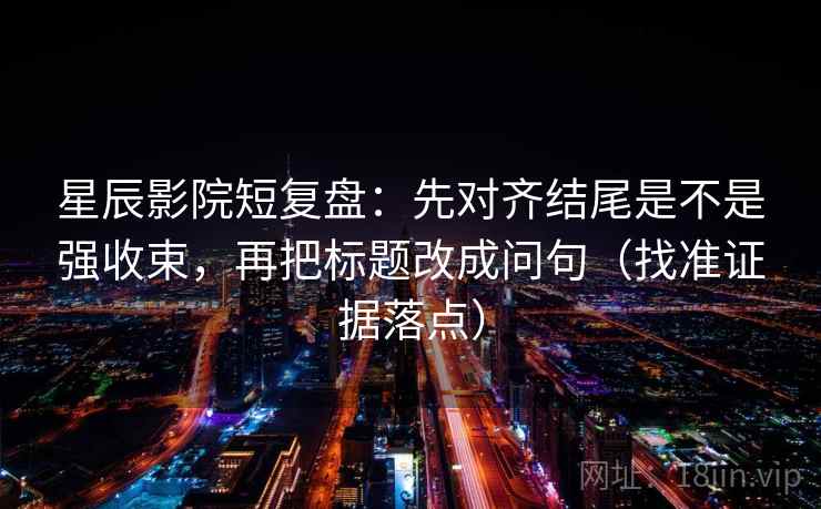 星辰影院短复盘:先对齐结尾是不是强收束,再把标题改成问句(找准证据落点) 星辰影院短复盘:先对齐结尾是不是强收束,再把标题改成问句(找准证据落点)