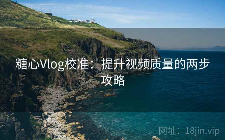 糖心Vlog校准:提升视频质量的两步攻略 糖心Vlog校准:提升视频质量的两步攻略