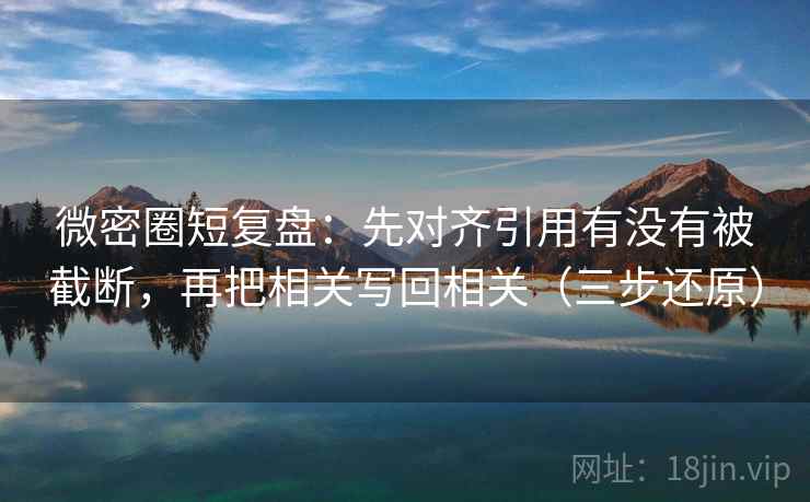 微密圈短复盘:先对齐引用有没有被截断,再把相关写回相关(三步还原) 微密圈短复盘:先对齐引用有没有被截断,再把相关写回相关(三步还原)
