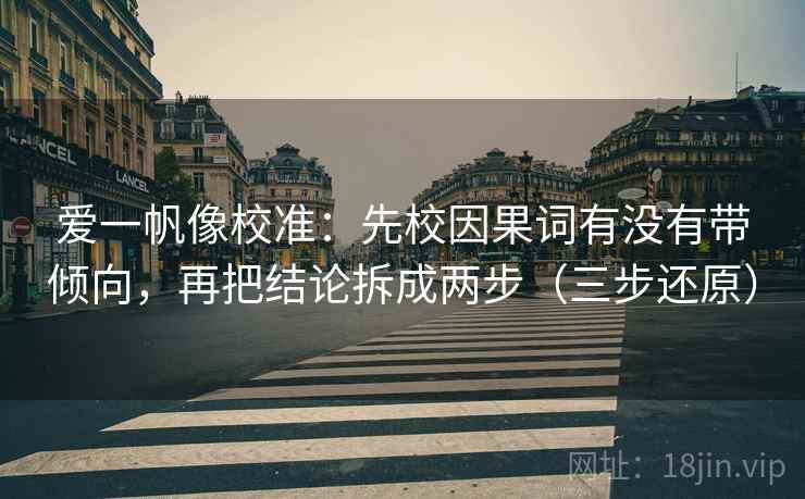 爱一帆像校准：先校因果词有没有带倾向，再把结论拆成两步（三步还原）