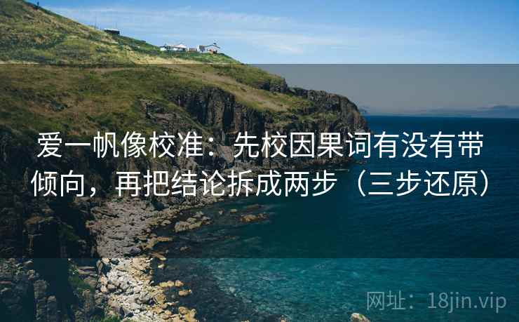 爱一帆像校准:先校因果词有没有带倾向,再把结论拆成两步(三步还原) 爱一帆像校准:先校因果词有没有带倾向,再把结论拆成两步(三步还原)