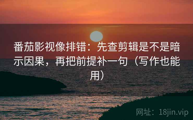 番茄影视像排错:先查剪辑是不是暗示因果,再把前提补一句(写作也能用) 番茄影视像排错:先查剪辑是不是暗示因果,再把前提补一句(写作也能用)