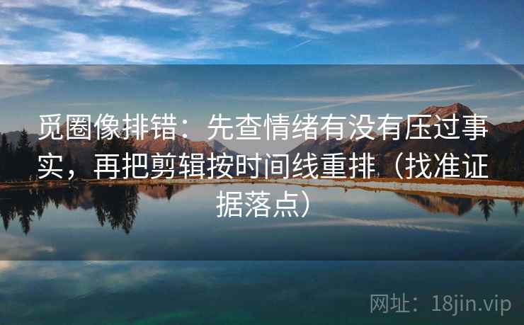 觅圈像排错:先查情绪有没有压过事实,再把剪辑按时间线重排(找准证据落点) 觅圈像排错:先查情绪有没有压过事实,再把剪辑按时间线重排(找准证据落点)