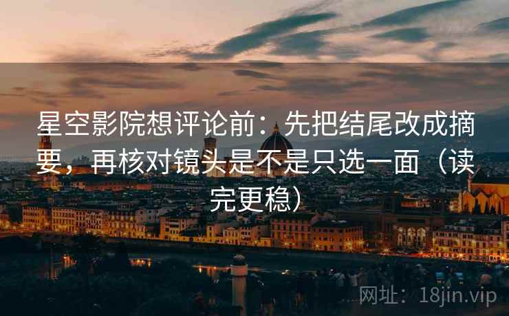 星空影院想评论前：先把结尾改成摘要，再核对镜头是不是只选一面（读完更稳）