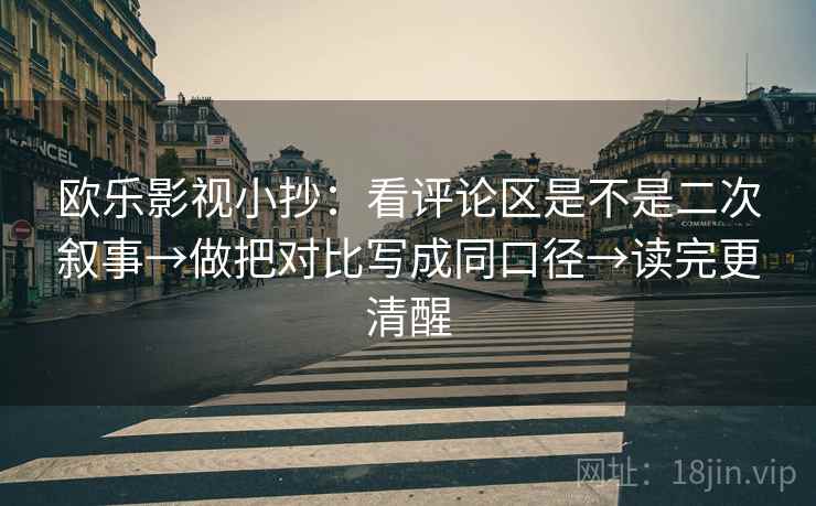 欧乐影视小抄：看评论区是不是二次叙事→做把对比写成同口径→读完更清醒