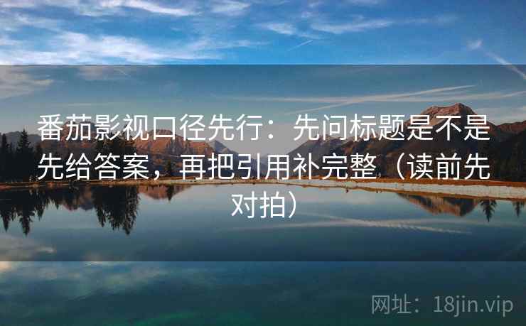 番茄影视口径先行:先问标题是不是先给答案,再把引用补完整(读前先对拍) 番茄影视口径先行:先问标题是不是先给答案,再把引用补完整(读前先对拍)