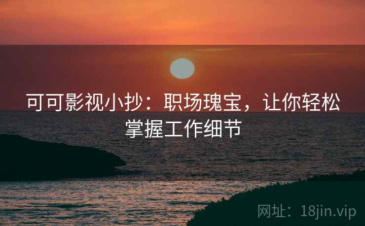 可可影视小抄:职场瑰宝,让你轻松掌握工作细节 可可影视小抄:职场瑰宝,让你轻松掌握工作细节