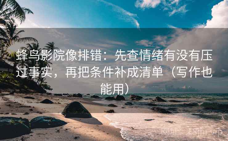 蜂鸟影院像排错：先查情绪有没有压过事实，再把条件补成清单（写作也能用）