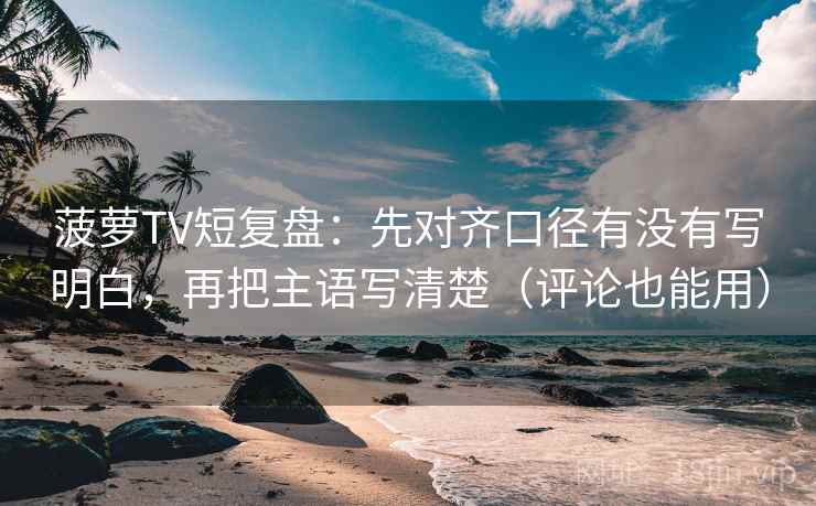 菠萝TV短复盘：先对齐口径有没有写明白，再把主语写清楚（评论也能用）
