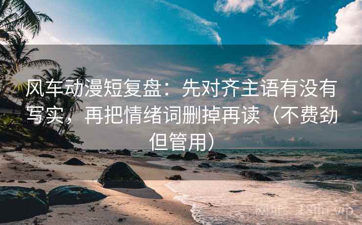 风车动漫短复盘：先对齐主语有没有写实，再把情绪词删掉再读（不费劲但管用）