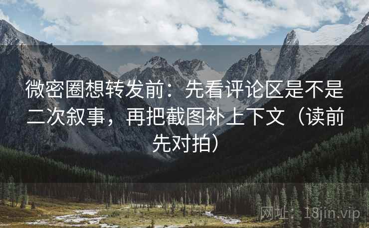 微密圈想转发前：先看评论区是不是二次叙事，再把截图补上下文（读前先对拍）