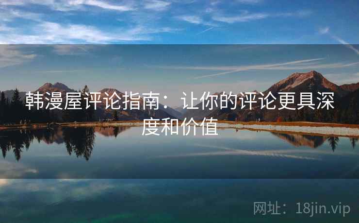 韩漫屋评论指南:让你的评论更具深度和价值 韩漫屋评论指南:让你的评论更具深度和价值