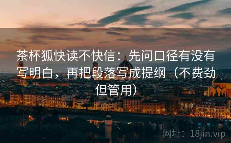 茶杯狐快读不快信:先问口径有没有写明白,再把段落写成提纲(不费劲但管用) 茶杯狐快读不快信:先问口径有没有写明白,再把段落写成提纲(不费劲但管用)