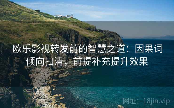 欧乐影视转发前的智慧之道:因果词倾向扫清,前提补充提升效果 欧乐影视转发前的智慧之道:因果词倾向扫清,前提补充提升效果