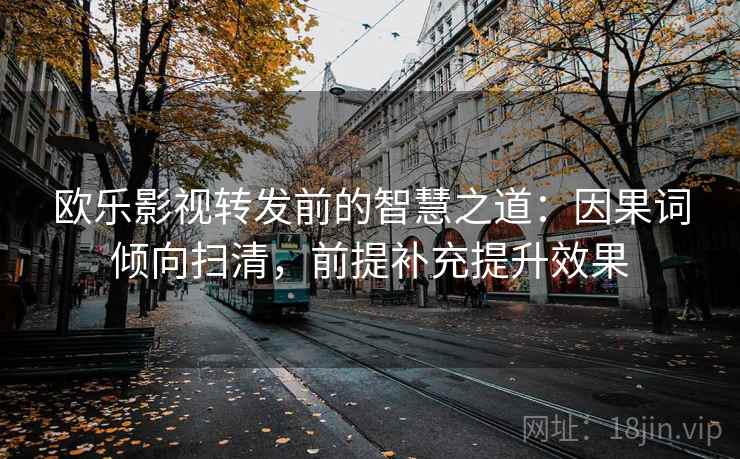 欧乐影视转发前的智慧之道:因果词倾向扫清,前提补充提升效果 欧乐影视转发前的智慧之道:因果词倾向扫清,前提补充提升效果