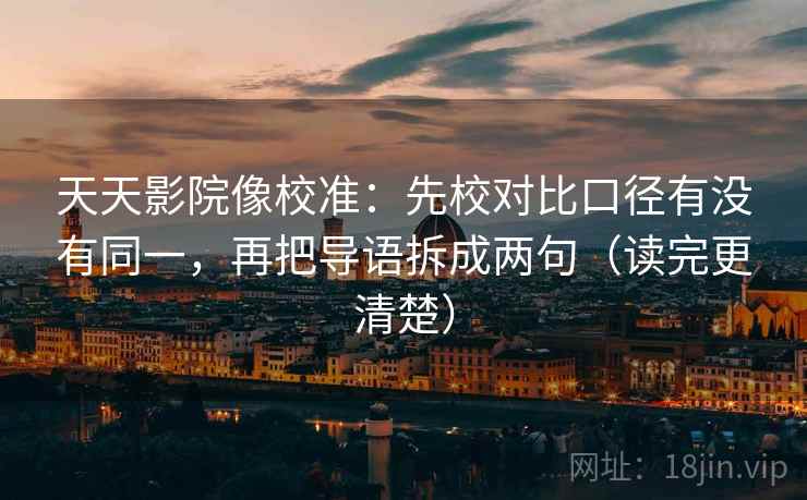 天天影院像校准:先校对比口径有没有同一,再把导语拆成两句(读完更清楚) 天天影院像校准:先校对比口径有没有同一,再把导语拆成两句(读完更清楚)