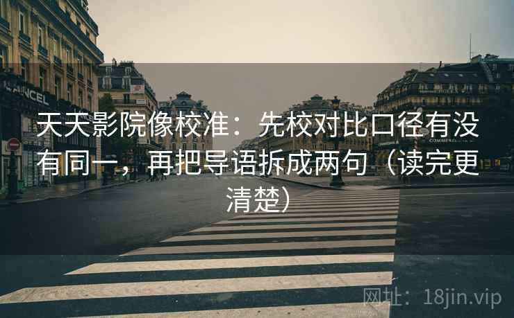 天天影院像校准:先校对比口径有没有同一,再把导语拆成两句(读完更清楚) 天天影院像校准:先校对比口径有没有同一,再把导语拆成两句(读完更清楚)