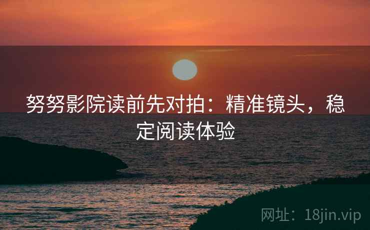 努努影院读前先对拍:精准镜头,稳定阅读体验 努努影院读前先对拍:精准镜头,稳定阅读体验