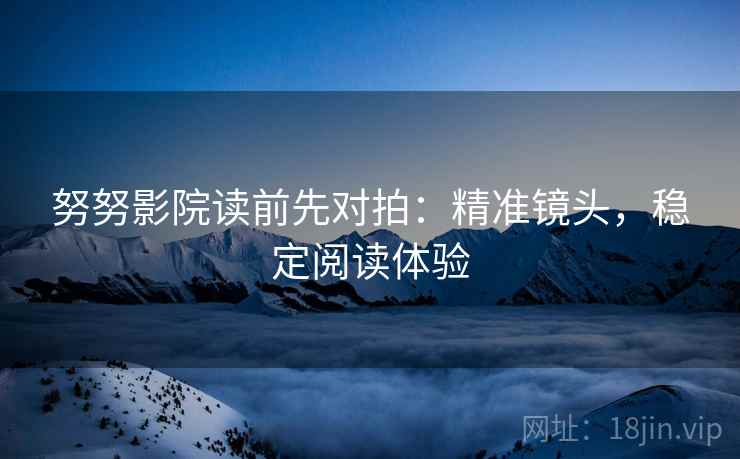 努努影院读前先对拍:精准镜头,稳定阅读体验 努努影院读前先对拍:精准镜头,稳定阅读体验