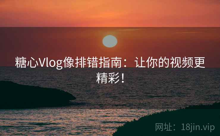 糖心Vlog像排错指南:让你的视频更精彩! 糖心Vlog像排错指南:让你的视频更精彩!