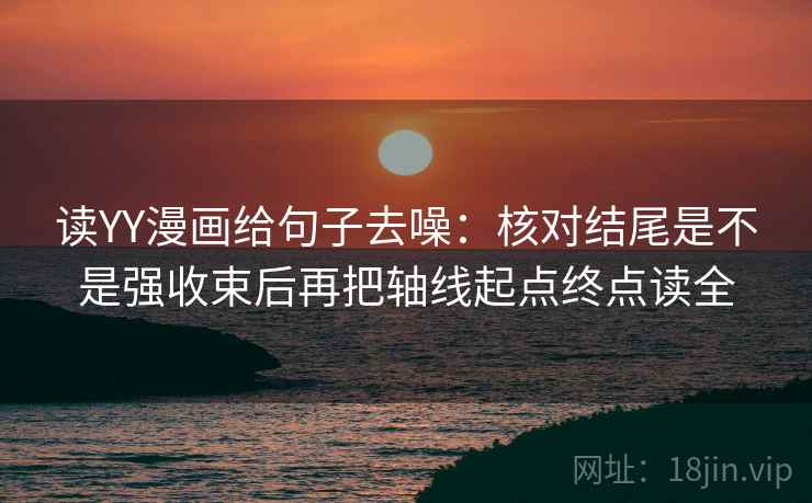 读YY漫画给句子去噪:核对结尾是不是强收束后再把轴线起点终点读全 读YY漫画给句子去噪:核对结尾是不是强收束后再把轴线起点终点读全