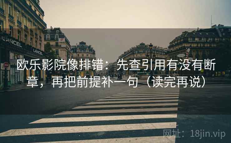 欧乐影院像排错:先查引用有没有断章,再把前提补一句(读完再说) 欧乐影院像排错:先查引用有没有断章,再把前提补一句(读完再说)